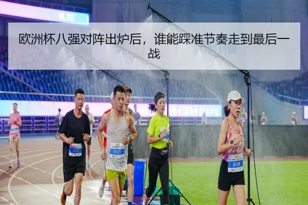 欧洲杯八强对阵出炉后，谁能踩准节奏走到最后一战 - kaiyun